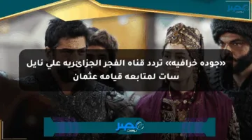 «جودة خرافية» تردد قناة الفجر الجزائرية على نايل سات لمتابعة قيامة عثمان